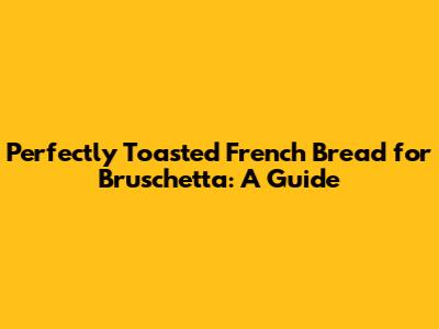 Perfectly Toasted French Bread for Bruschetta: A Guide