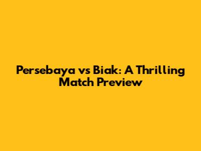 Persebaya vs Biak: A Thrilling Match Preview