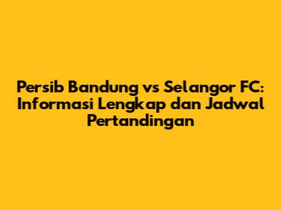 Persib Bandung vs Selangor FC: Informasi Lengkap dan Jadwal Pertandingan