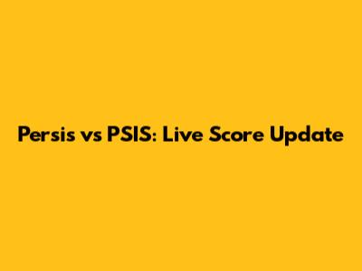 Persis vs PSIS: Live Score Update