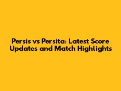 Persis vs Persita: Latest Score Updates and Match Highlights