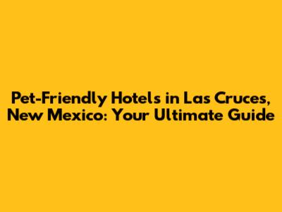 Pet-Friendly Hotels in Las Cruces, New Mexico: Your Ultimate Guide