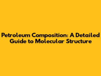 Petroleum Composition: A Detailed Guide to Molecular Structure