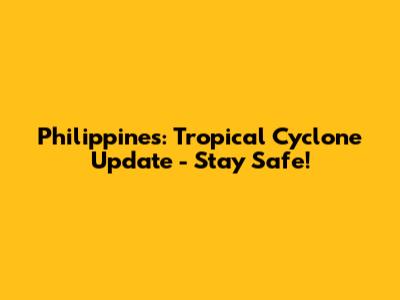 Philippines: Tropical Cyclone Update - Stay Safe!