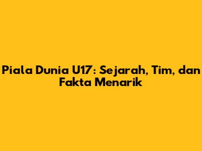 Piala Dunia U17: Sejarah, Tim, dan Fakta Menarik