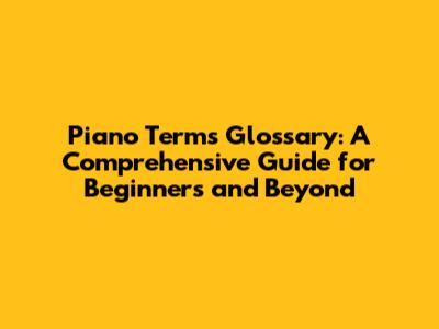 Piano Terms Glossary: A Comprehensive Guide for Beginners and Beyond