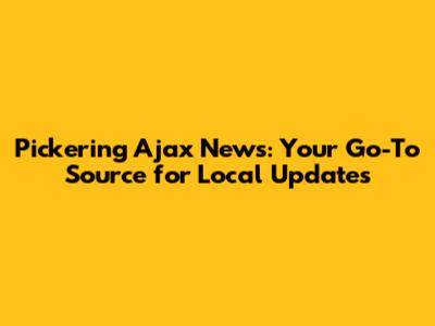 Pickering Ajax News: Your Go-To Source for Local Updates