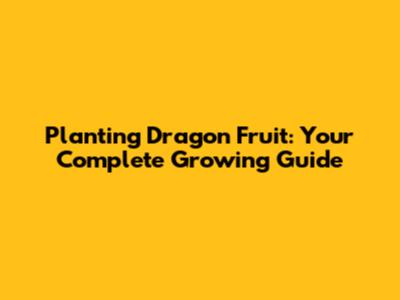 Planting Dragon Fruit: Your Complete Growing Guide