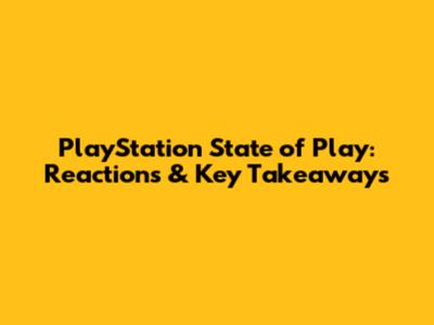PlayStation State of Play: Reactions & Key Takeaways