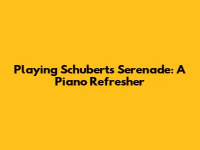Playing Schubert's Serenade: A Piano Refresher