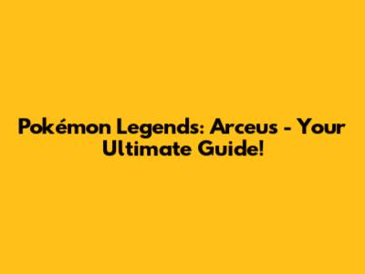 Pokémon Legends: Arceus - Your Ultimate Guide!