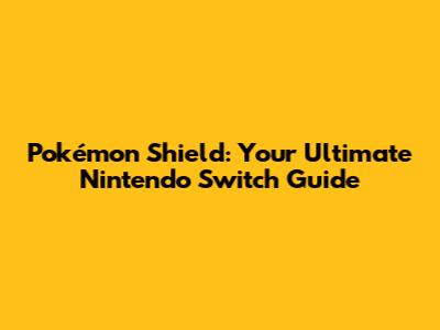 Pokémon Shield: Your Ultimate Nintendo Switch Guide