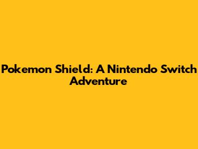 Pokemon Shield: A Nintendo Switch Adventure