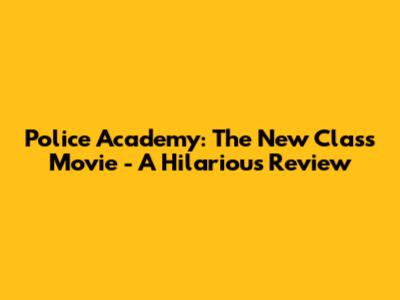 Police Academy: The New Class Movie - A Hilarious Review