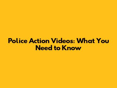 Police Action Videos: What You Need to Know