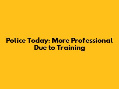 Police Today: More Professional Due to Training