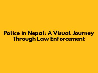 Police in Nepal: A Visual Journey Through Law Enforcement