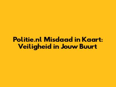 Politie.nl Misdaad in Kaart: Veiligheid in Jouw Buurt