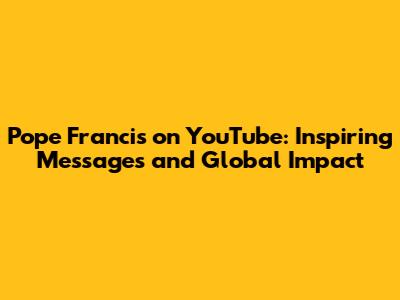 Pope Francis on YouTube: Inspiring Messages and Global Impact