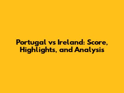 Portugal vs Ireland: Score, Highlights, and Analysis