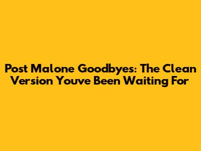 Post Malone Goodbyes: The Clean Version You've Been Waiting For