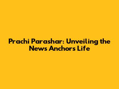 Prachi Parashar: Unveiling the News Anchor's Life