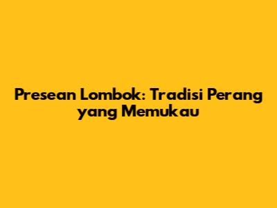 Presean Lombok: Tradisi Perang yang Memukau