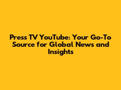 Press TV YouTube: Your Go-To Source for Global News and Insights