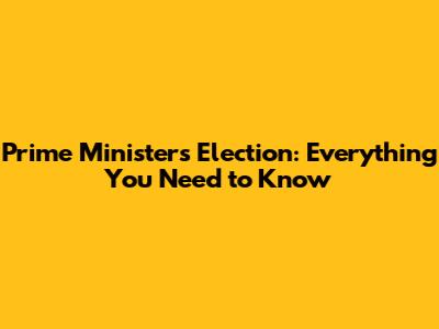 Prime Minister's Election: Everything You Need to Know
