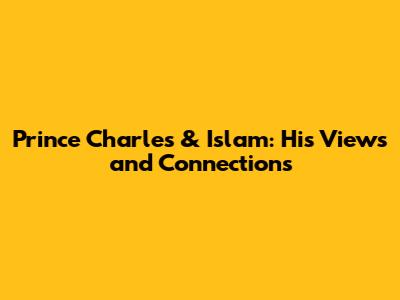 Prince Charles & Islam: His Views and Connections