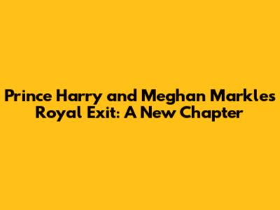 Prince Harry and Meghan Markle's Royal Exit: A New Chapter
