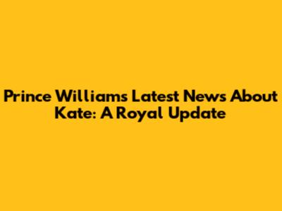Prince William's Latest News About Kate: A Royal Update