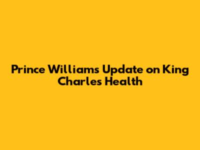 Prince William's Update on King Charles' Health