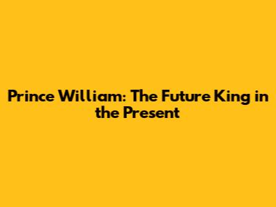 Prince William: The Future King in the Present