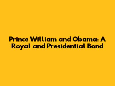 Prince William and Obama: A Royal and Presidential Bond