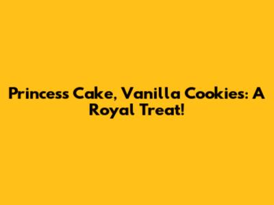 Princess Cake, Vanilla Cookies: A Royal Treat!
