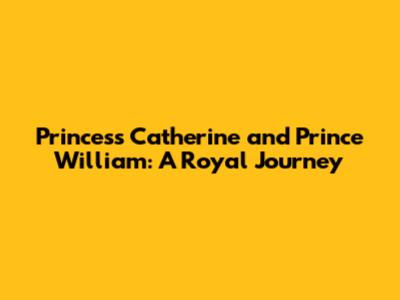 Princess Catherine and Prince William: A Royal Journey