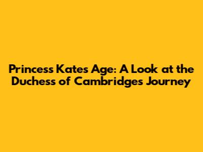 Princess Kate's Age: A Look at the Duchess of Cambridge's Journey