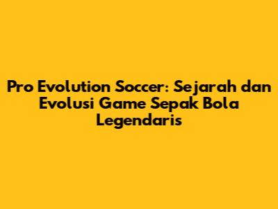Pro Evolution Soccer: Sejarah dan Evolusi Game Sepak Bola Legendaris