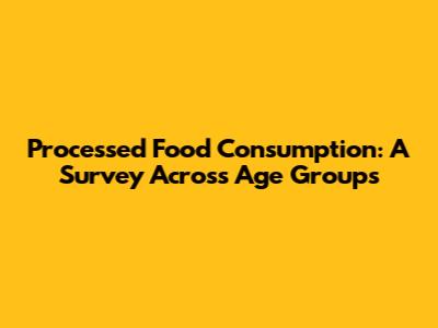 Processed Food Consumption: A Survey Across Age Groups