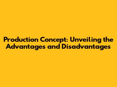 Production Concept: Unveiling the Advantages and Disadvantages