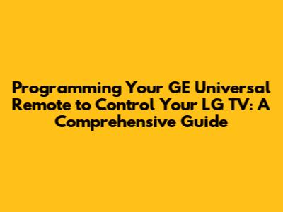 Programming Your GE Universal Remote to Control Your LG TV: A Comprehensive Guide
