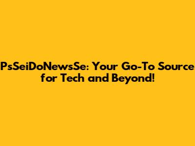 PsSeiDoNewsSe: Your Go-To Source for Tech and Beyond!