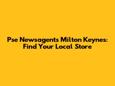 Pse Newsagents Milton Keynes: Find Your Local Store
