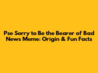 Pse Sorry to Be the Bearer of Bad News Meme: Origin & Fun Facts