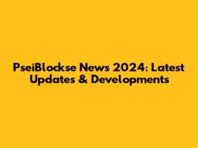 PseiBlockse News 2024: Latest Updates & Developments