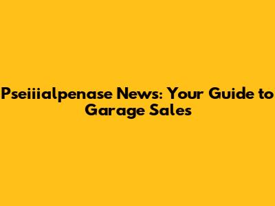 Pseiiialpenase News: Your Guide to Garage Sales