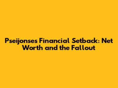 Pseijonse's Financial Setback: Net Worth and the Fallout