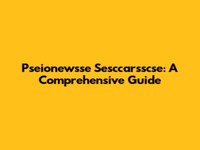 Pseionewsse Sesccarsscse: A Comprehensive Guide