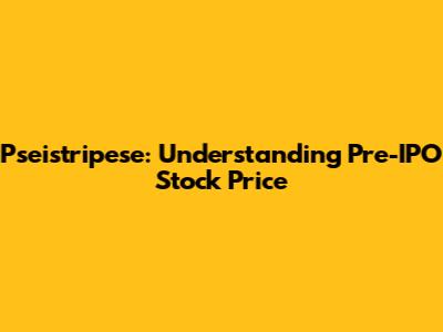 Pseistripese: Understanding Pre-IPO Stock Price
